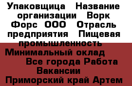 Упаковщица › Название организации ­ Ворк Форс, ООО › Отрасль предприятия ­ Пищевая промышленность › Минимальный оклад ­ 24 000 - Все города Работа » Вакансии   . Приморский край,Артем г.